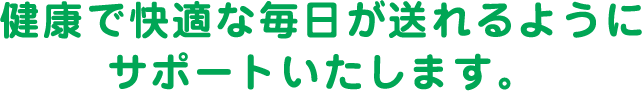 健康で快適な毎日が送れるようにサポートいたします。